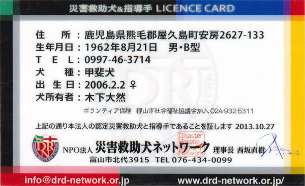 DISASTER RESCUE DOG LICENSE CARDij
ZFFьSv[2627-133
NF1962N821@jEa^
TELF0997-46-3714
Fb㌢
oF2006.2.2 
LҁF؉ R
{eBAی@SRsЉc 024-932-5311
L̒ʂ{@l̔FЊQ~Ǝwł邱Ƃؖ܂ 2013.10.27
NPO@lЊQ~lbg[N  Ⓖ Nishizaka Naoki
xRsk3915 TEL076-434-0099
info@drd-network.or.jp
www.drd-network.or.jp/