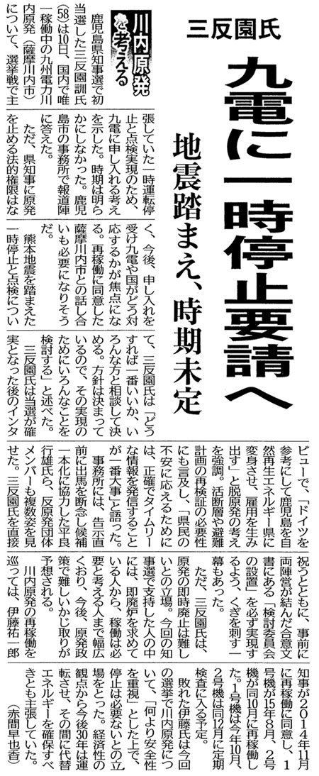 �O������ ��d�Ɉꎞ��~�v����
�n�k���܂��A��������
�@���������m���I�ŏ����I�����O�����P���i58�j��10���A�����ŗB��ғ����̋�B�d�͐�������i�F������s�j�ɂ��āA�I����Ŏ咣���Ă����ꎞ�^�]��~�Ɠ_�������̂��߁A��d�ɐ\�������l�����������B�����͖��炩�ɂ��Ȃ������B�������s�̎������ŕ񓹐w�ɓ������B
�@�����A���m���Ɍ������~�߂�@�I�����͂Ȃ��A����A�\��������󂯋�d�⍑���ǂ��Ή����邩���œ_�ɂȂ�B�ĉғ��ɓ��ӂ����F������s�Ƃ̘b���������K�v�ɂȂ肻�����B
�@�F�{�n�k�𓥂܂����ꎞ��~�Ɠ_���ɂ��āA�O�������́u�ǂ�����Έ�Ԃ������A�����ȕ��Ƒ��k���Č��߂�B���j�͌��܂��Ă���̂ŁA���̎����̂��߂ɂ����Ȃ��Ƃ���������v�Əq�ׂ��B
�@�O�������͓��I���m���ƂȂ�����̃C���^�r���[�ŁA�u�h�C�c���Q�l�ɂ��Ď����������R�Đ��G�l���M�[���ɕϐg�����A�ٗp�𐶂ݏo���v�ƒE�����̍l���������B���f�w����v��̍Č��؂̕K�v���ɂ����y���A�u�����̕s���ɉ����邽�߂ɂ́A���m�Ń^�C�����[�ȏ��𔭐M���邱�Ƃ���ԑ厖�v�ƌ�����B
�@�������ɂ́A�������O�ɏo�n��f�O������{���ɋ��͂������Ǎs�Y����A�������c�̃����o�[�������p���������B�O�������𒼐ڏj���ƂƂ��ɁA���O�ɗ��w�c�����񂾍��ӕ����ɂ���u�����ψ���̐ݒu�v��K����������悤�A�������h���ꖋ���������B
�@�����A�O�������́A�����̑����p�~�͓���Ƃ̗���B����̒m���I�Ŏx�������l�̒��ɂ́A���p�F�����߂Ă���l����A�ғ��͕K�v�ƍl����l�܂ŕ��L������A����A��������œ��������肪�\�z�����B��������̍ĉғ��������ẮA�ɓ��S��Y�m����2014�N11���ɍĉғ��ɓ��ӂ��A�P���@��15�N�W���A�Q���@����10���ɍĉғ������B�P���@�͍��N10���A�Q���@�͓�12���ɒ�������ɓ���\��B
�@�s�ꂽ�ɓ����͍���̑I���Ő�������ɂ��āA�u�������S�����d���v�Ƃ�����ŁA��~�͕K�v�Ȃ��Ƃ̗�����Ƃ����B�o�ϐ��̊ϓ_���獡��30�N�͉^�]�����A���̊Ԃɑ�փG�l���M�[���m�ۂ��ׂ��Ƃ��咣���Ă����B�i�Ԋԑ��獁�j